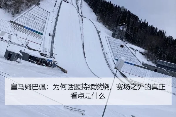 皇马姆巴佩：为何话题持续燃烧，赛场之外的真正看点是什么